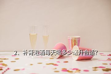 2、補(bǔ)腎泡酒每天喝多少毫升合適？
