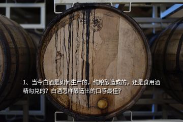 1、當(dāng)今白酒是如何生產(chǎn)的，純糧釀造成的，還是食用酒精勾兌的？白酒怎樣釀造出的口感最佳？