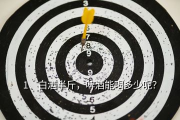1、白酒半斤，啤酒能喝多少呢？
