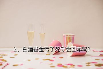 2、白酒基金虧了死守會回本嗎？