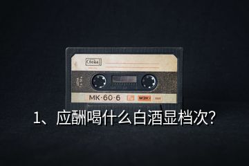 1、應(yīng)酬喝什么白酒顯檔次？