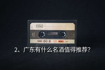 2、廣東有什么名酒值得推薦？