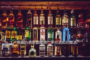 1、哪些白酒需要醒酒？茅臺(tái)酒如何醒酒？