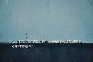 2、在低度白酒和高度白酒中，如何選擇比較好？哪種酒對身體的傷害大？