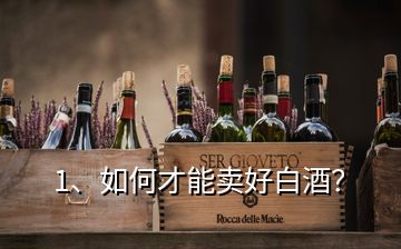 1、如何才能賣(mài)好白酒？