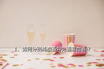 1、如何分別純糧酒勾兌酒混合酒-？