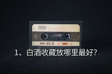 1、白酒收藏放哪里最好？
