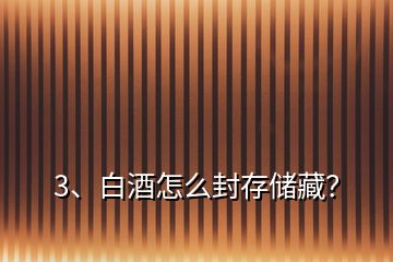 3、白酒怎么封存儲藏？