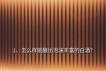 1、怎么樣能釀出泡沫豐富的白酒？