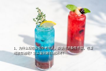 1、為什么現(xiàn)在有些中老年人，即使經(jīng)濟條件不錯，也愛喝散白酒呢？怎么鑒別散白酒好壞？