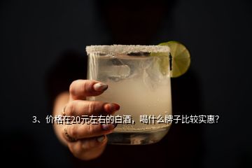 3、價格在20元左右的白酒，喝什么牌子比較實惠？