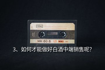 3、如何才能做好白酒中端銷(xiāo)售呢？