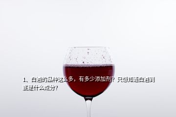 1、白酒的品種這么多，有多少添加劑？只想知道白酒到底是什么成分？