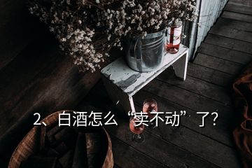 2、白酒怎么“賣不動”了？