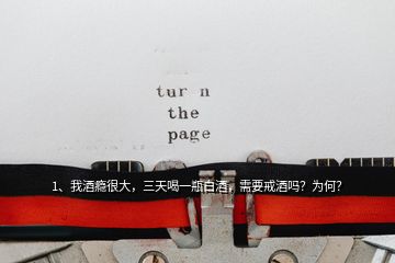 1、我酒癮很大，三天喝一瓶白酒，需要戒酒嗎？為何？