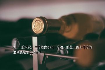 3、一般來說，三斤糧食才出一斤酒，那些上百上千斤的酒到底是怎么做的？