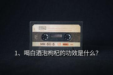 1、喝白酒泡枸杞的功效是什么？