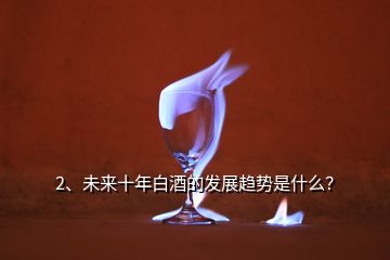 2、未來十年白酒的發(fā)展趨勢是什么？