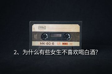 2、為什么有些女生不喜歡喝白酒？