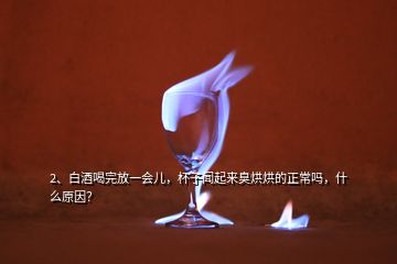 2、白酒喝完放一會兒，杯子聞起來臭烘烘的正常嗎，什么原因？