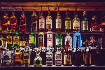 1、做糖篩時喝葡萄糖吐了，是怎么回事？