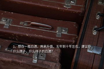 1、想存一瓶白酒，用來升值，五年到十年左右，建議存什么牌子，什么樣子的白酒？