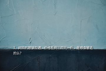3、網(wǎng)購的散裝白酒，價格低到三四元一斤，是糧食釀造的么？