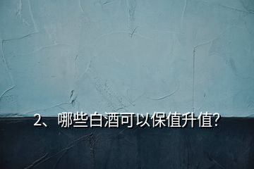 2、哪些白酒可以保值升值？