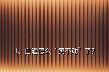 1、白酒怎么“賣不動”了？