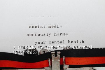 2、疫情將結束，您對于白酒價格回調怎么看？白酒近期將是怎么個情況？