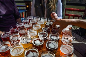 2、感冒的時(shí)候喝白酒，對病情有什么影響？是加重還是緩解或者是沒什么用？