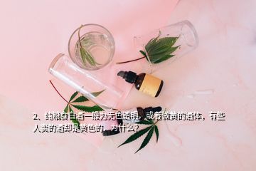 2、純糧食白酒一般為無色透明，或者微黃的酒體，有些人賣的酒卻是黃色的，為什么？
