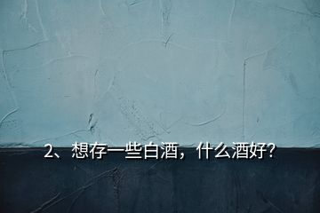 2、想存一些白酒，什么酒好？