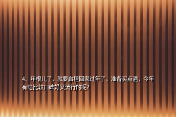 4、年根兒了，就要啟程回家過年了，準備買點酒，今年有啥比較口碑好又流行的呢？