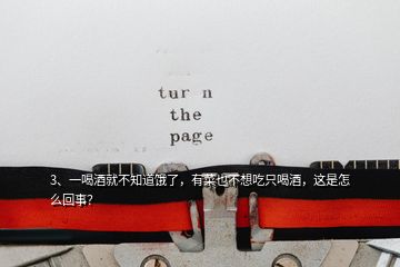3、一喝酒就不知道餓了，有菜也不想吃只喝酒，這是怎么回事？