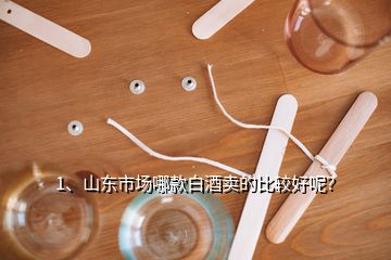 1、山東市場(chǎng)哪款白酒賣的比較好呢？