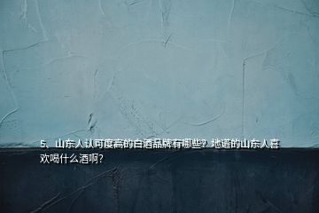 5、山東人認(rèn)可度高的白酒品牌有哪些？地道的山東人喜歡喝什么酒??？