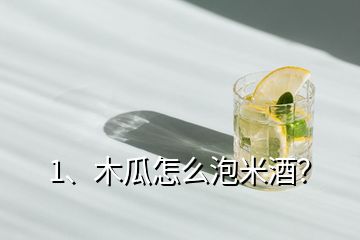 1、木瓜怎么泡米酒？