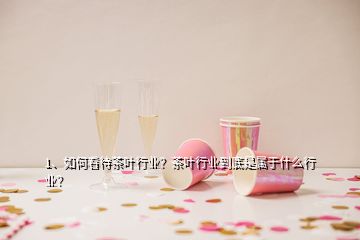 1、如何看待茶葉行業(yè)？茶葉行業(yè)到底是屬于什么行業(yè)？