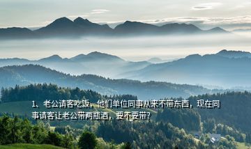 1、老公請客吃飯，他們單位同事從來不帶東西，現(xiàn)在同事請客讓老公帶兩瓶酒，要不要帶？