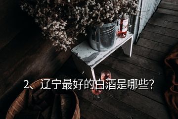 2、遼寧最好的白酒是哪些？