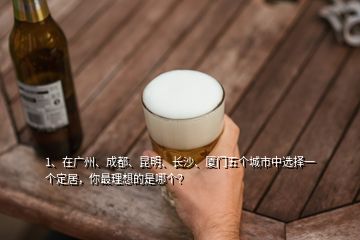 1、在廣州、成都、昆明、長沙、廈門五個城市中選擇一個定居，你最理想的是哪個？