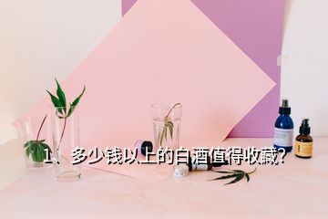 1、多少錢(qián)以上的白酒值得收藏？