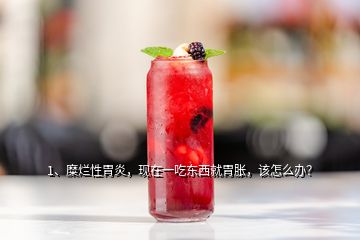 1、糜爛性胃炎，現(xiàn)在一吃東西就胃脹，該怎么辦？
