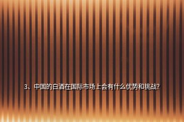 3、中國(guó)的白酒在國(guó)際市場(chǎng)上會(huì)有什么優(yōu)勢(shì)和挑戰(zhàn)？