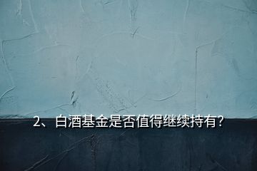 2、白酒基金是否值得繼續(xù)持有？