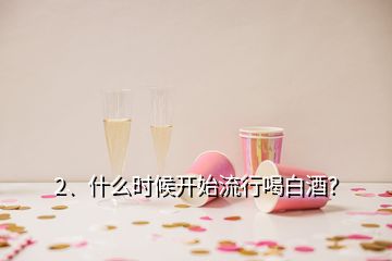 2、什么時(shí)候開(kāi)始流行喝白酒？