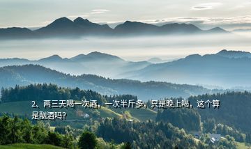 2、兩三天喝一次酒，一次半斤多，只是晚上喝，這個(gè)算是酗酒嗎？