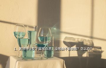 1、男領(lǐng)導(dǎo)讓女下屬喝白酒，沒喝會不會倒霉？怎么辦？