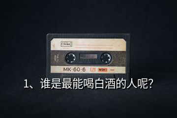 1、誰(shuí)是最能喝白酒的人呢？